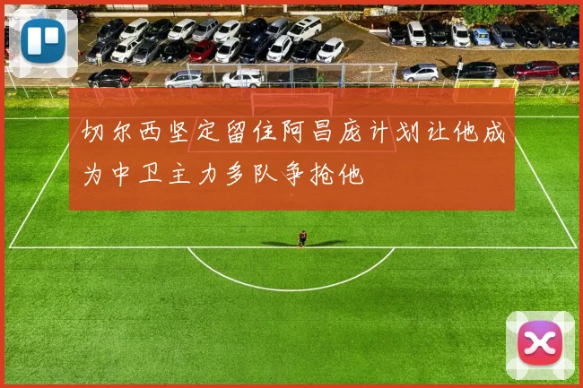 切尔西坚定留住阿昌庞计划让他成为中卫主力多队争抢他