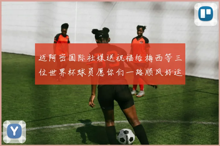 迈阿密国际社媒送祝福给梅西等三位世界杯球员愿你们一路顺风好运常伴