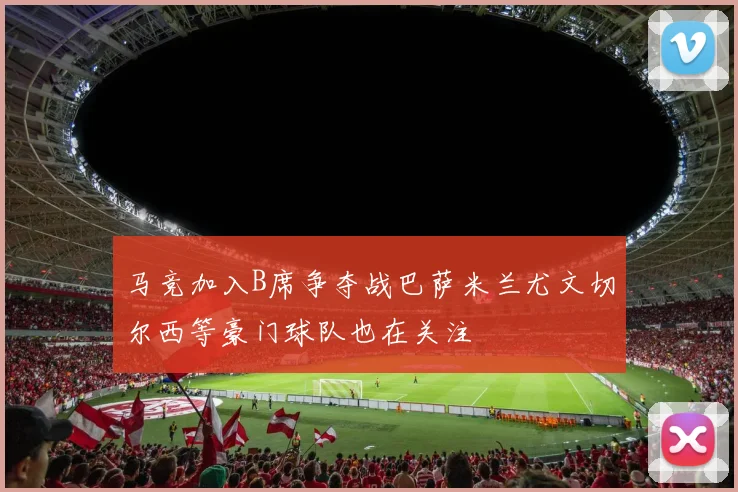 马竞加入B席争夺战巴萨米兰尤文切尔西等豪门球队也在关注