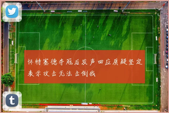 怀特塞德夺冠后发声回应质疑坚定表示攻击无法击倒我