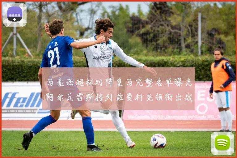 马竞西超杯对阵皇马完整名单曝光阿尔瓦雷斯格列兹曼科克领衔出战