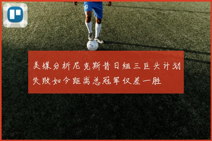 美媒分析尼克斯昔日组三巨头计划失败如今距离总冠军仅差一胜