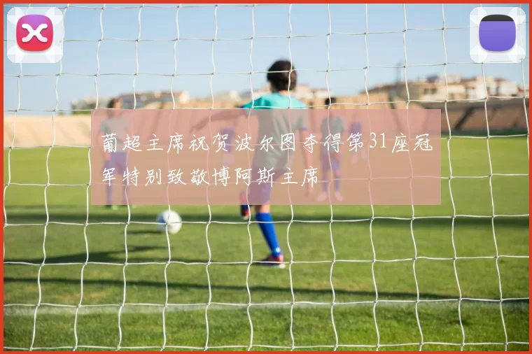葡超主席祝贺波尔图夺得第31座冠军特别致敬博阿斯主席