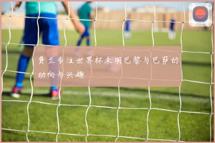 费兰专注世界杯未明巴黎与巴萨的动向与兴趣