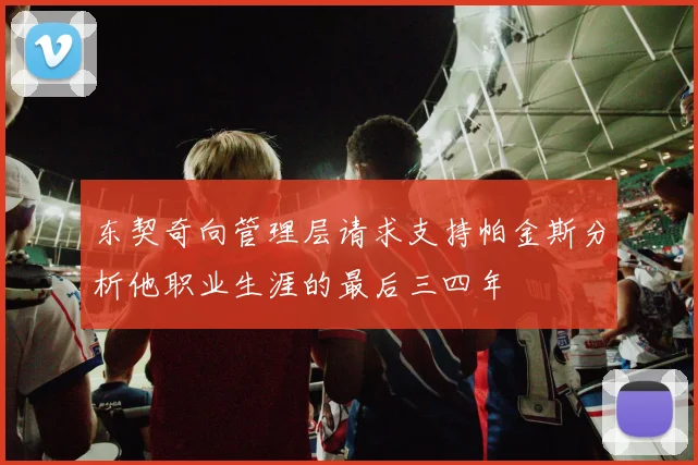 东契奇向管理层请求支持帕金斯分析他职业生涯的最后三四年