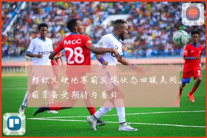 郑钦文硬地赛前发球状态回暖美网前景备受期待与看好