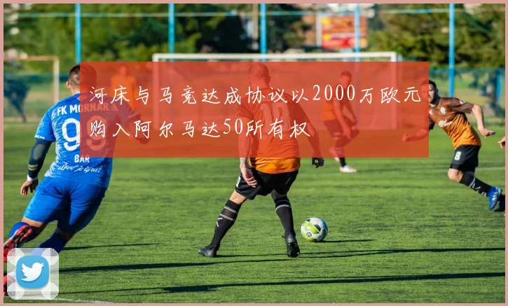 河床与马竞达成协议以2000万欧元购入阿尔马达50所有权