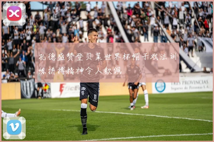 孔德盛赞登贝莱世界杯帽子戏法训练拼搏精神令人钦佩