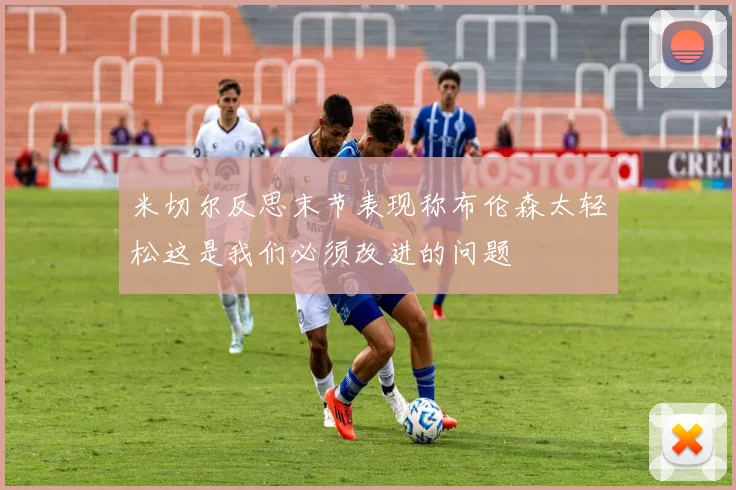 米切尔反思末节表现称布伦森太轻松这是我们必须改进的问题