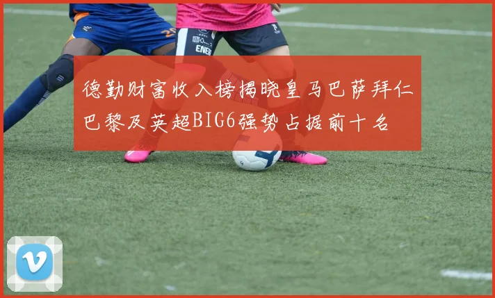 德勤财富收入榜揭晓皇马巴萨拜仁巴黎及英超BIG6强势占据前十名