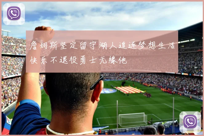 詹姆斯坚定留守湖人追逐梦想生活快乐不退役勇士无缘他