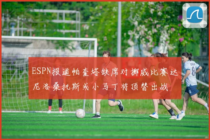 ESPN报道帕奎塔缺席对挪威比赛达尼洛桑托斯或小马丁将顶替出战