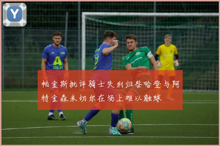 帕金斯批评骑士失利归咎哈登与阿特金森米切尔在场上难以触球
