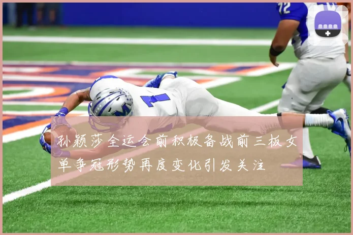 孙颖莎全运会前积极备战前三板女单争冠形势再度变化引发关注