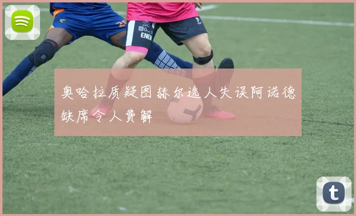 奥哈拉质疑图赫尔选人失误阿诺德缺席令人费解