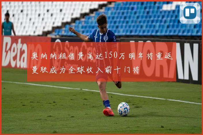 奥纳纳租借费高达150万明年将重返曼联成为全球收入前十门将