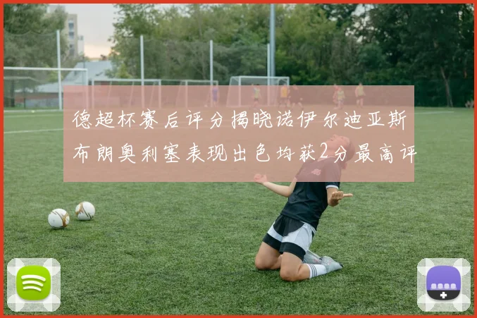 德超杯赛后评分揭晓诺伊尔迪亚斯布朗奥利塞表现出色均获2分最高评价
