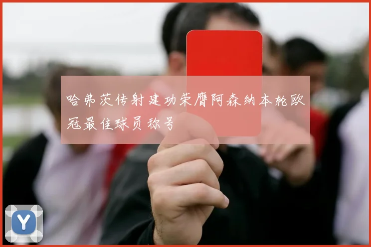 哈弗茨传射建功荣膺阿森纳本轮欧冠最佳球员称号