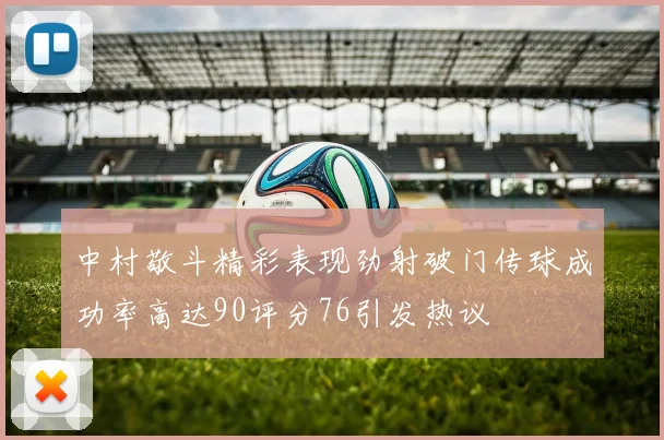 中村敬斗精彩表现劲射破门传球成功率高达90评分76引发热议