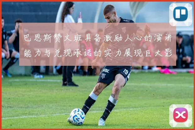 巴恩斯赞文班具备激励人心的演讲能力与兑现承诺的实力展现巨大影响力