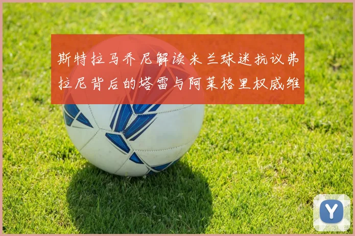 斯特拉马乔尼解读米兰球迷抗议弗拉尼背后的塔雷与阿莱格里权威维护