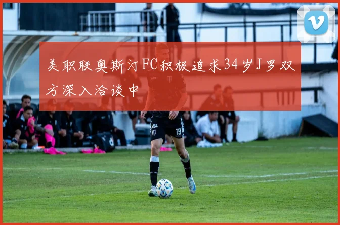 美职联奥斯汀FC积极追求34岁J罗双方深入洽谈中