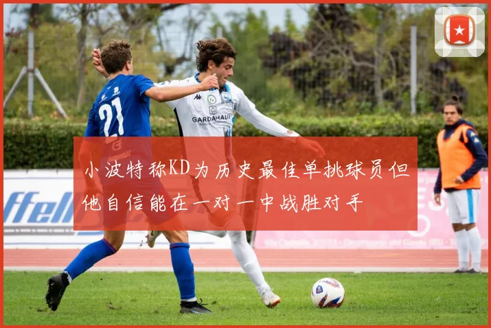 小波特称KD为历史最佳单挑球员但他自信能在一对一中战胜对手