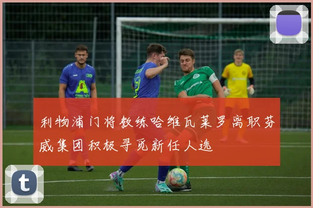 利物浦门将教练哈维瓦莱罗离职芬威集团积极寻觅新任人选