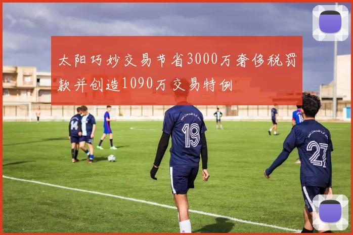 太阳巧妙交易节省3000万奢侈税罚款并创造1090万交易特例