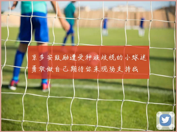 京多安鼓励遭受种族歧视的小球迷勇敢做自己期待你来现场支持我