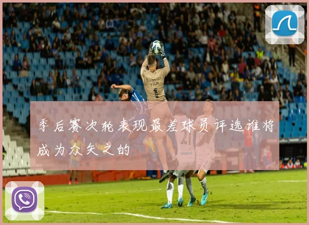 季后赛次轮表现最差球员评选谁将成为众矢之的