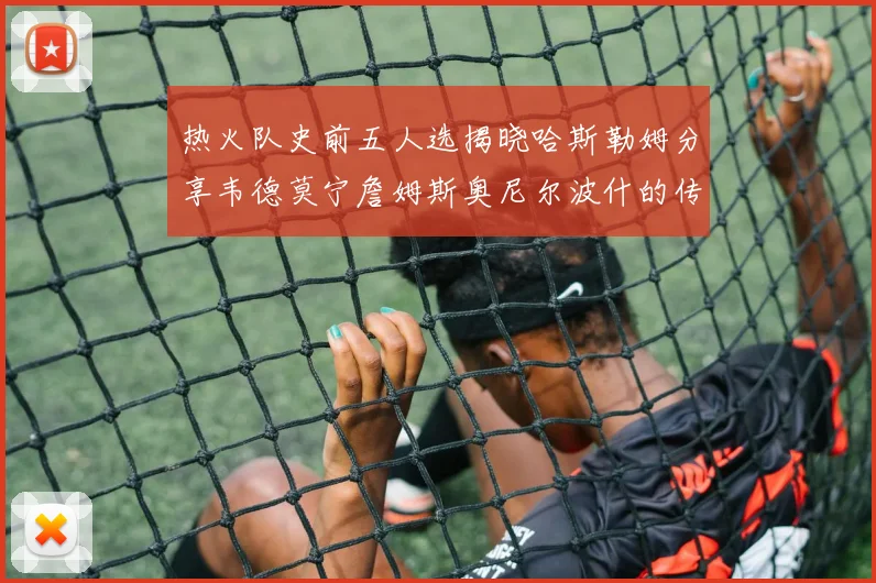 热火队史前五人选揭晓哈斯勒姆分享韦德莫宁詹姆斯奥尼尔波什的传奇地位