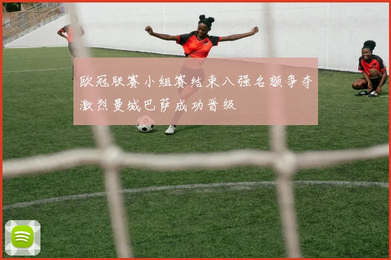 欧冠联赛小组赛结束八强名额争夺激烈曼城巴萨成功晋级