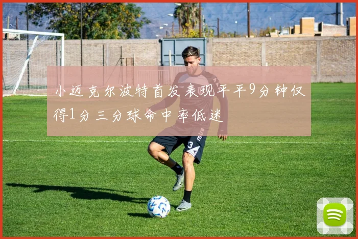 小迈克尔波特首发表现平平9分钟仅得1分三分球命中率低迷