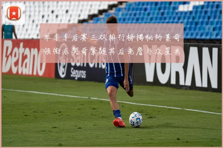 单季季后赛三双排行榜揭秘约基奇领衔东契奇紧随其后老詹与众星共争辉