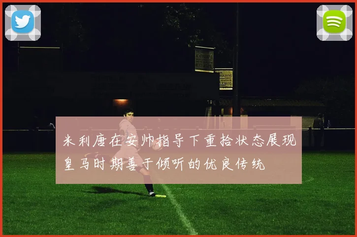 米利唐在安帅指导下重拾状态展现皇马时期善于倾听的优良传统