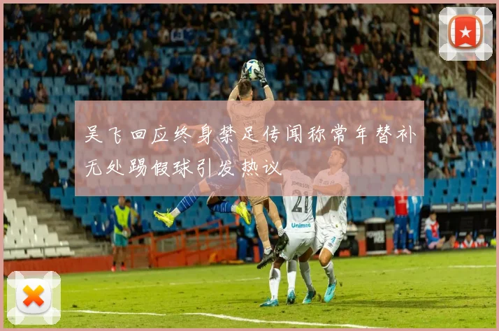 吴飞回应终身禁足传闻称常年替补无处踢假球引发热议