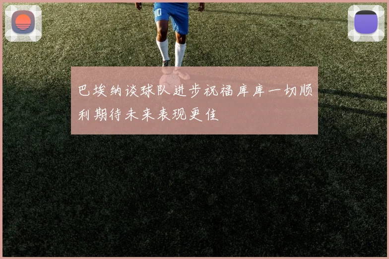 巴埃纳谈球队进步祝福库库一切顺利期待未来表现更佳