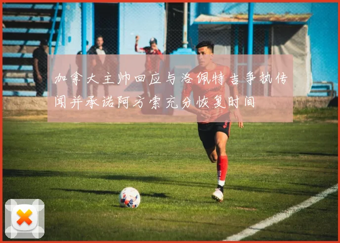 加拿大主帅回应与洛佩特吉争执传闻并承诺阿方索充分恢复时间