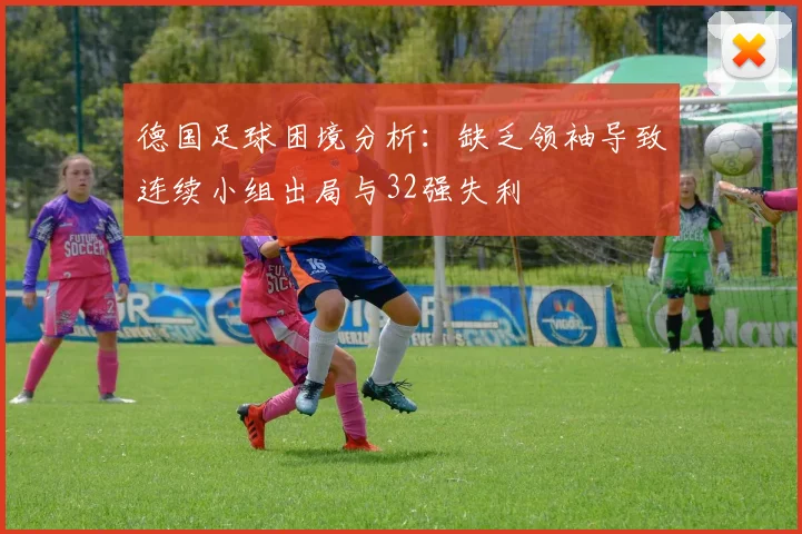 德国足球困境分析:缺乏领袖导致连续小组出局与32强失利
