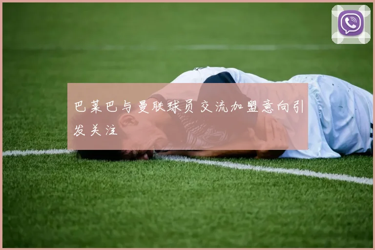 巴莱巴与曼联球员交流加盟意向引发关注