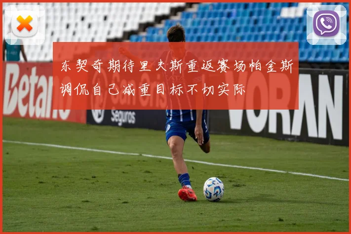 东契奇期待里夫斯重返赛场帕金斯调侃自己减重目标不切实际
