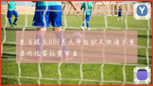 皇马提交600页文件给欧足联请求重启内格雷拉案审查